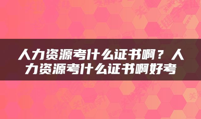 人力资源考什么证书啊？人力资源考什么证书啊好考