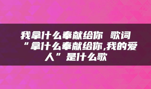 我拿什么奉献给你 歌词“拿什么奉献给你,我的爱人”是什么歌
