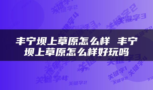 丰宁坝上草原怎么样 丰宁坝上草原怎么样好玩吗