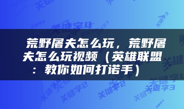  荒野屠夫怎么玩，荒野屠夫怎么玩视频（英雄联盟：教你如何打诺手） 