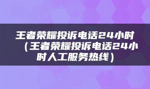 王者荣耀投诉电话24小时（王者荣耀投诉电话24小时人工服务热线）