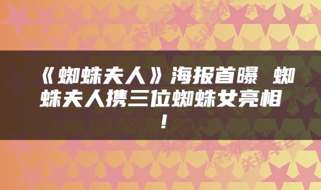 《蜘蛛夫人》海报首曝 蜘蛛夫人携三位蜘蛛女亮相！