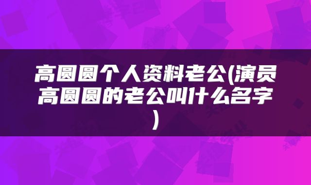 高圆圆个人资料老公(演员高圆圆的老公叫什么名字)