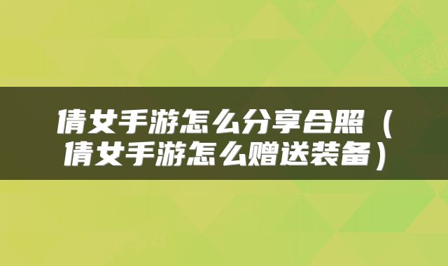 倩女手游怎么分享合照（倩女手游怎么赠送装备）