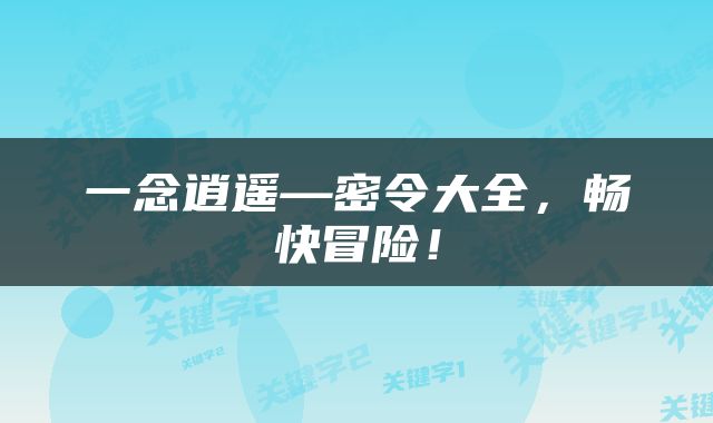 一念逍遥—密令大全，畅快冒险！