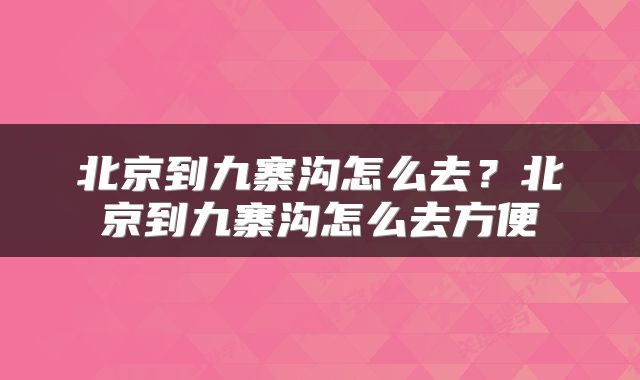 北京到九寨沟怎么去？北京到九寨沟怎么去方便