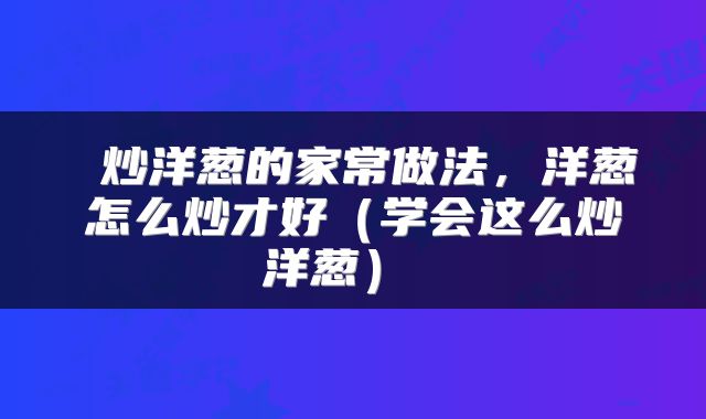  炒洋葱的家常做法，洋葱怎么炒才好（学会这么炒洋葱） 