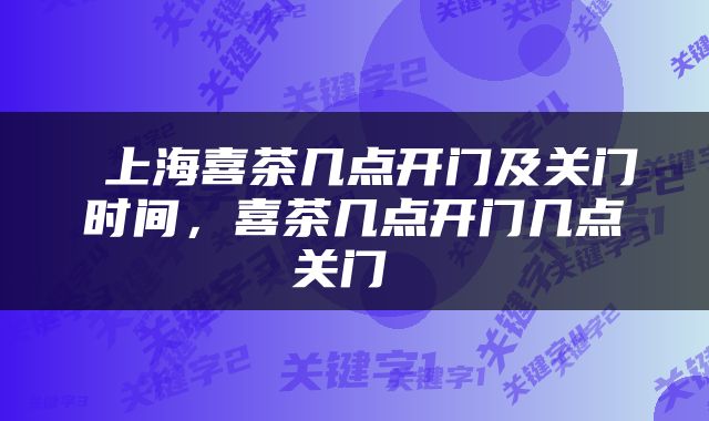  上海喜茶几点开门及关门时间，喜茶几点开门几点关门 