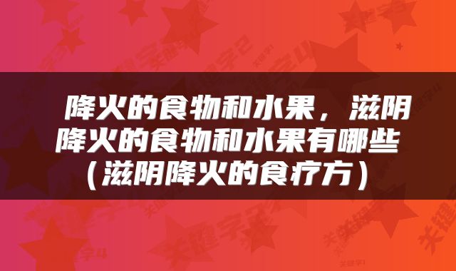  降火的食物和水果，滋阴降火的食物和水果有哪些（滋阴降火的食疗方） 