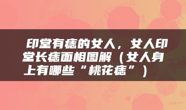  印堂有痣的女人，女人印堂长痣面相图解（女人身上有哪些“桃花痣”） 
