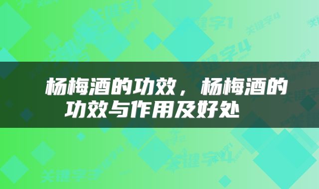 杨梅酒的功效，杨梅酒的功效与作用及好处 