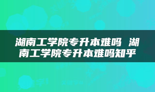 湖南工学院专升本难吗 湖南工学院专升本难吗知乎