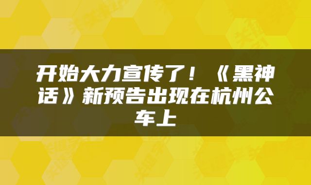 开始大力宣传了!《黑神话》新预告出现在杭州公车上