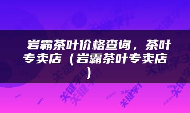  岩霸茶叶价格查询，茶叶专卖店（岩霸茶叶专卖店） 