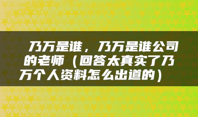  乃万是谁，乃万是谁公司的老师（回答太真实了乃万个人资料怎么出道的） 