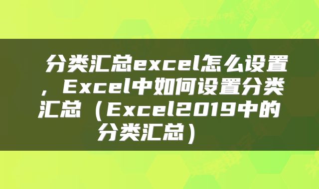  分类汇总excel怎么设置，Excel中如何设置分类汇总（Excel2019中的分类汇总） 