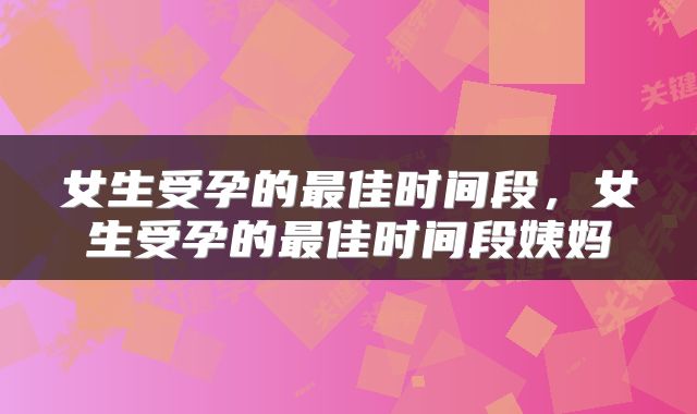 女生受孕的最佳时间段,女生受孕的最佳时间段姨妈
