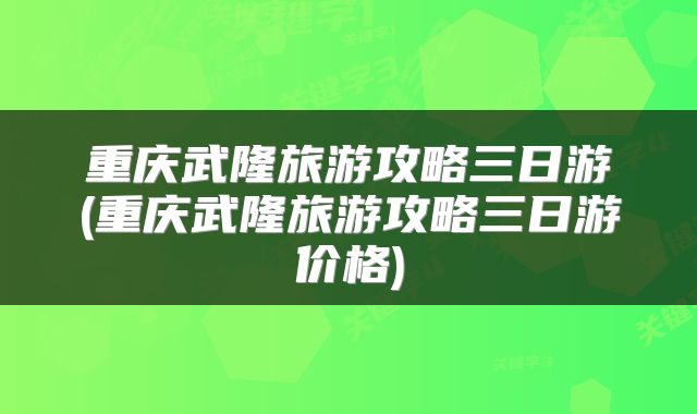 重庆武隆旅游攻略三日游(重庆武隆旅游攻略三日游价格)