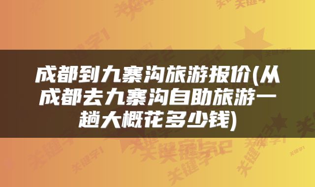 成都到九寨沟旅游报价(从成都去九寨沟自助旅游一趟大概花多少钱)