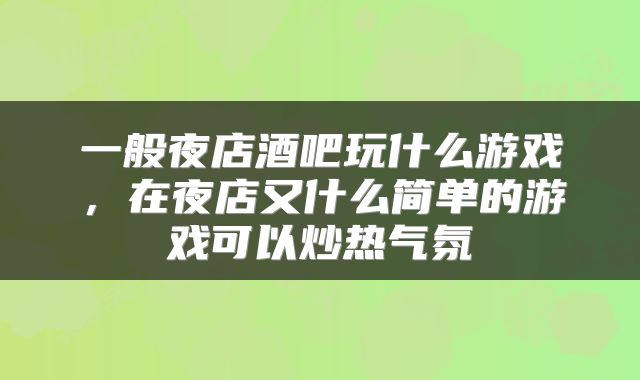 一般夜店酒吧玩什么游戏，在夜店又什么简单的游戏可以炒热气氛
