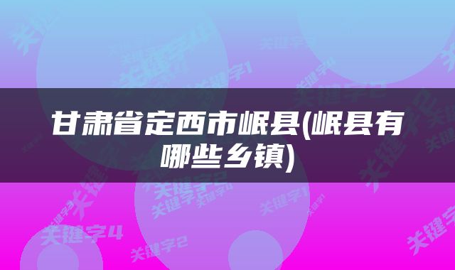 甘肃省定西市岷县(岷县有哪些乡镇)