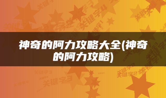 神奇的阿力攻略大全(神奇的阿力攻略)