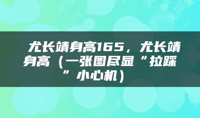  尤长靖身高165，尤长靖身高（一张图尽显“拉踩”小心机） 