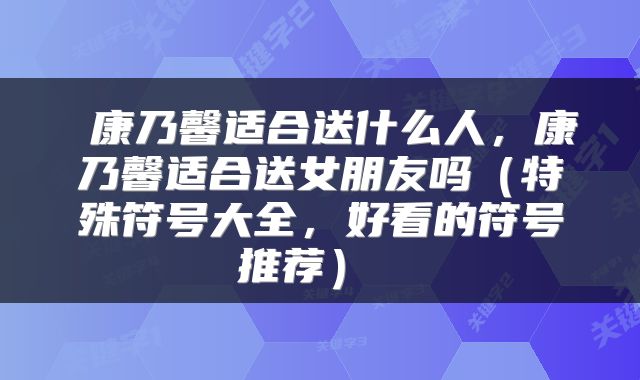  康乃馨适合送什么人，康乃馨适合送女朋友吗（特殊符号大全，好看的符号推荐） 