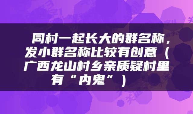  同村一起长大的群名称，发小群名称比较有创意（广西龙山村乡亲质疑村里有“内鬼”） 