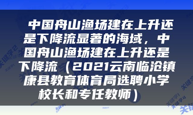  中国舟山渔场建在上升还是下降流显著的海域，中国舟山渔场建在上升还是下降流（2021云南临沧镇康县教育体育局选聘小学校长和专任教师） 