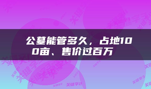  公墓能管多久，占地100亩、售价过百万 