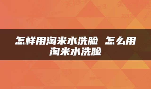 怎样用淘米水洗脸 怎么用淘米水洗脸