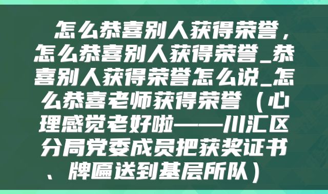  怎么恭喜别人获得荣誉，怎么恭喜别人获得荣誉_恭喜别人获得荣誉怎么说_怎么恭喜老师获得荣誉（心理感觉老好啦——川汇区分局党委成员把获奖证书、牌匾送到基层所队） 