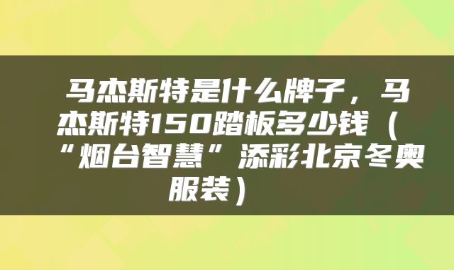  马杰斯特是什么牌子，马杰斯特150踏板多少钱（“烟台智慧”添彩北京冬奥服装） 