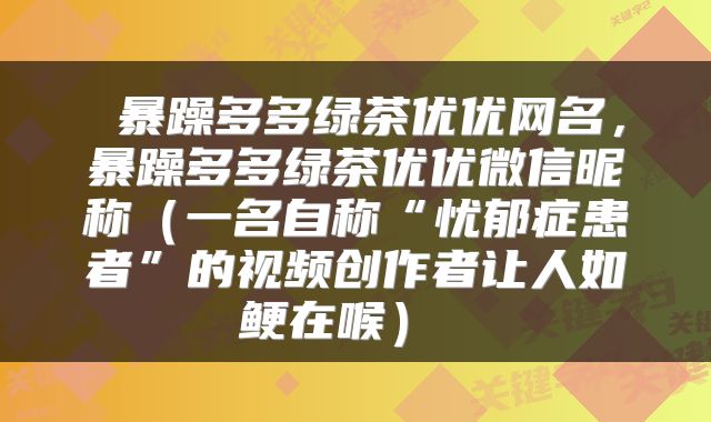  暴躁多多绿茶优优网名，暴躁多多绿茶优优微信昵称（一名自称“忧郁症患者”的视频创作者让人如鲠在喉） 