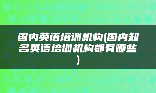 国内英语培训机构(国内知名英语培训机构都有哪些)