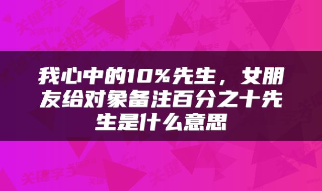 我心中的10%先生，女朋友给对象备注百分之十先生是什么意思