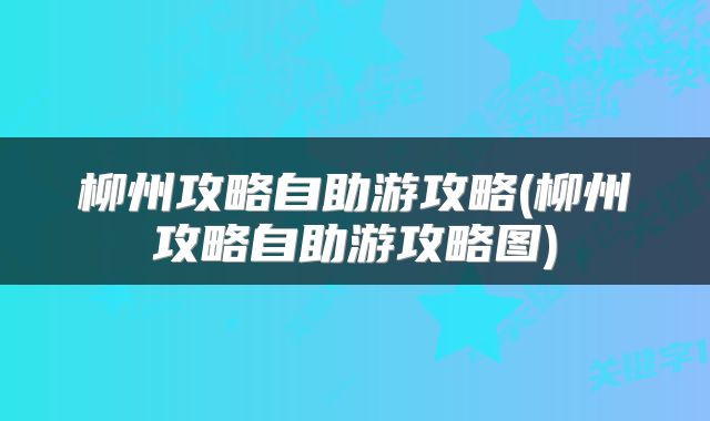 柳州攻略自助游攻略(柳州攻略自助游攻略图)