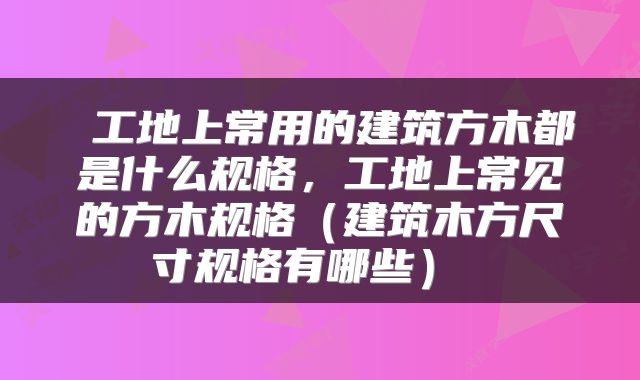  工地上常用的建筑方木都是什么规格，工地上常见的方木规格（建筑木方尺寸规格有哪些） 
