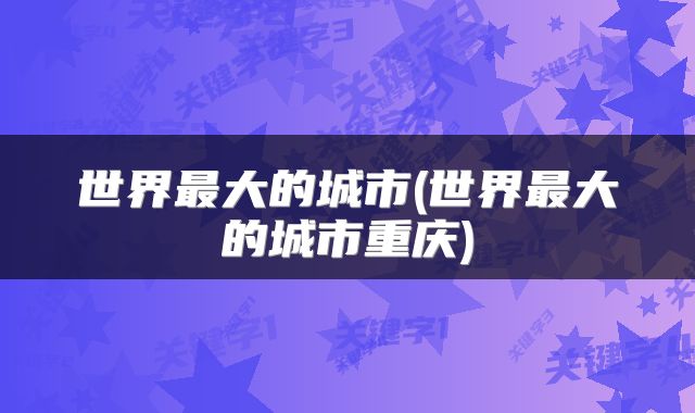 世界最大的城市(世界最大的城市重庆)