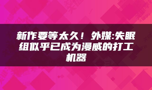 新作要等太久！外媒:失眠组似乎已成为漫威的打工机器