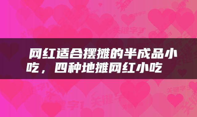  网红适合摆摊的半成品小吃，四种地摊网红小吃 