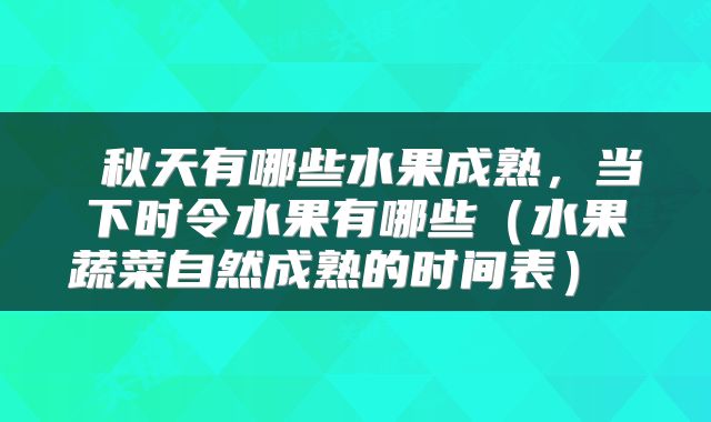  秋天有哪些水果成熟，当下时令水果有哪些（水果蔬菜自然成熟的时间表） 