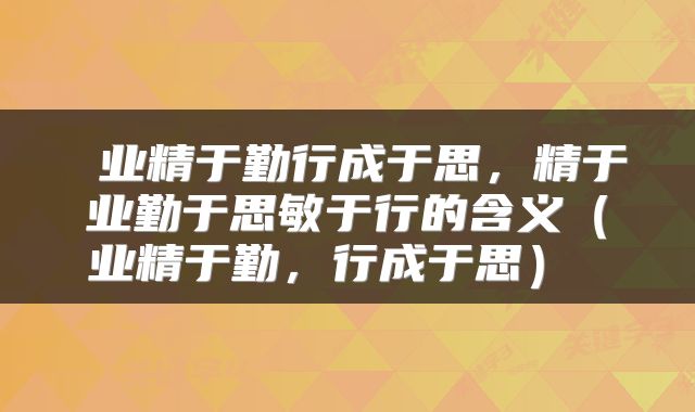 业精于勤行成于思,精于业勤于思敏于行的含义(业精于勤,行成于思)