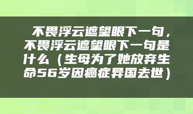  不畏浮云遮望眼下一句，不畏浮云遮望眼下一句是什么（生母为了她放弃生命56岁因癌症异国去世） 
