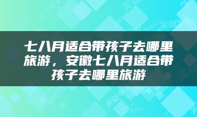 七八月适合带孩子去哪里旅游，安徽七八月适合带孩子去哪里旅游