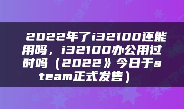  2022年了i32100还能用吗，i32100办公用过时吗（2022》今日于steam正式发售） 