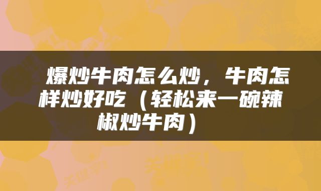  爆炒牛肉怎么炒，牛肉怎样炒好吃（轻松来一碗辣椒炒牛肉） 