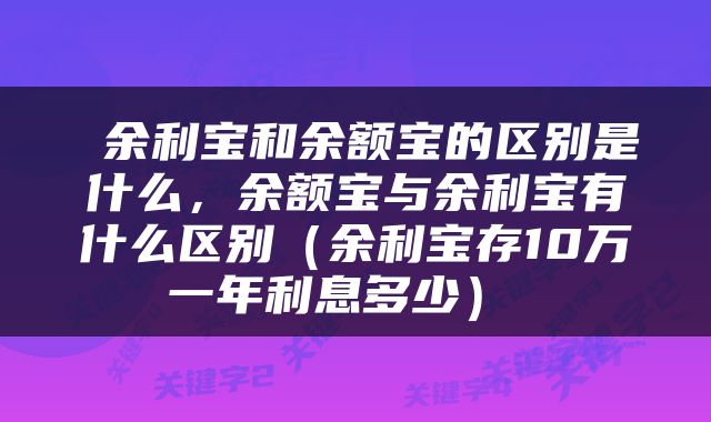  余利宝和余额宝的区别是什么，余额宝与余利宝有什么区别（余利宝存10万一年利息多少） 