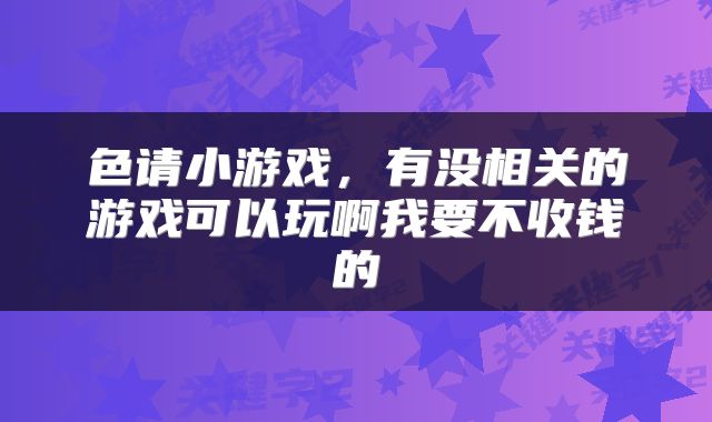 色请小游戏，有没相关的游戏可以玩啊我要不收钱的